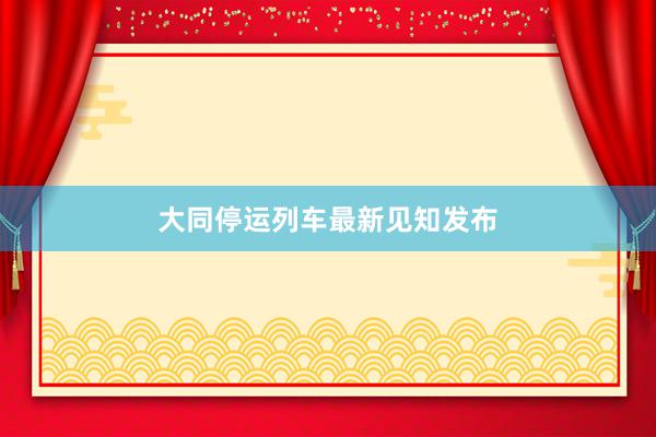大同停运列车最新见知发布