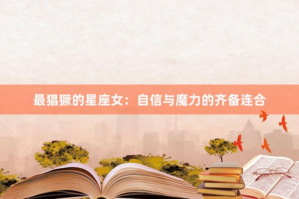 最猖獗的星座女：自信与魔力的齐备连合