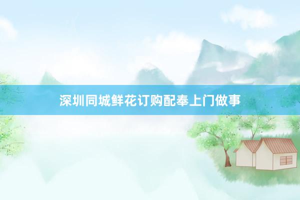 深圳同城鲜花订购配奉上门做事