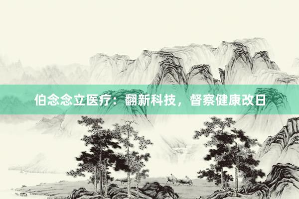 伯念念立医疗：翻新科技，督察健康改日