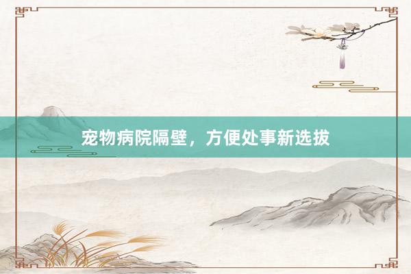 宠物病院隔壁，方便处事新选拔